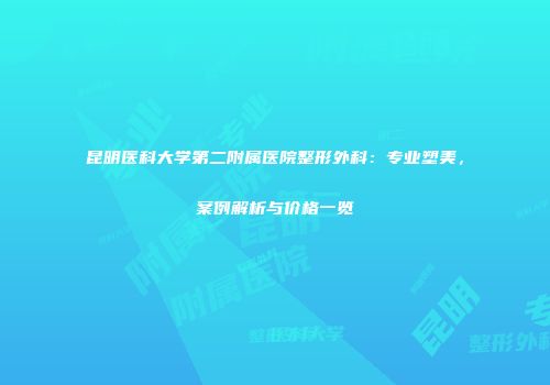 昆明医科大学第二附属医院整形外科：专业塑美，案例解析与价格一览