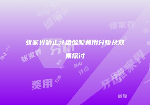 张家界矫正牙齿缝隙费用分析及效果探讨