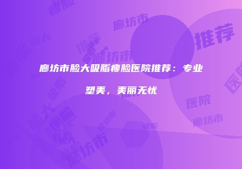 廊坊市脸大吸脂瘦脸医院推荐：专业塑美，美丽无忧