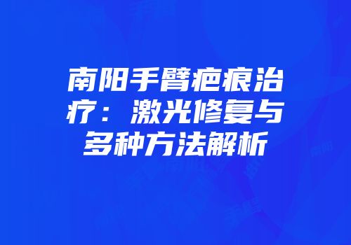 南阳手臂疤痕治疗：激光修复与多种方法解析