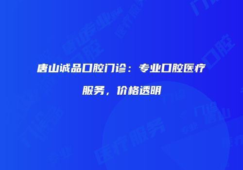 唐山诚品口腔门诊：专业口腔医疗服务，价格透明