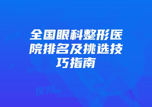 全国眼科整形医院排名及挑选技巧指南