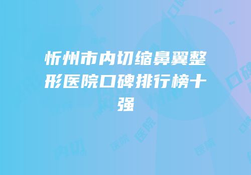 忻州市内切缩鼻翼整形医院口碑排行榜十强