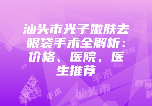 汕头市光子嫩肤去眼袋手术全解析：价格、医院、医生推荐