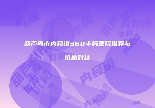 葫芦岛市内窥镜360丰胸医院推荐与价格对比