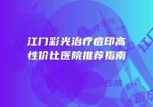 江门彩光治疗痘印高性价比医院推荐指南