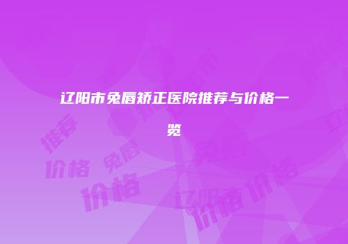 辽阳市兔唇矫正医院推荐与价格一览