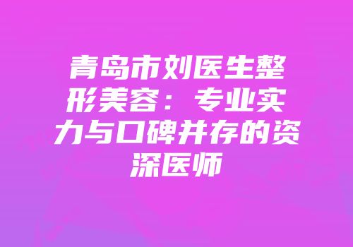 青岛市刘医生整形美容：专业实力与口碑并存的资深医师