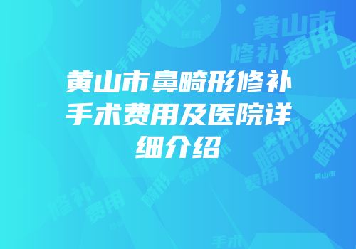 黄山市鼻畸形修补手术费用及医院详细介绍