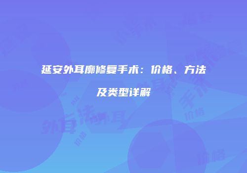 延安外耳廓修复手术：价格、方法及类型详解