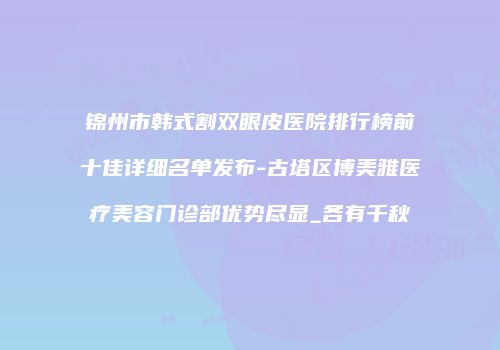 锦州市韩式割双眼皮医院排行榜前十佳详细名单发布-古塔区博美雅医疗美容门诊部优势尽显_各有千秋