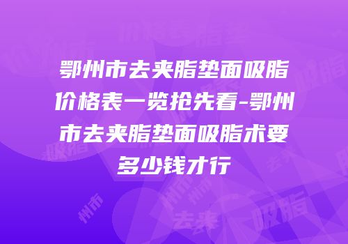 鄂州市去夹脂垫面吸脂价格表一览抢先看-鄂州市去夹脂垫面吸脂术要多少钱才行