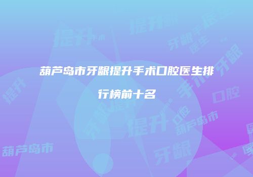葫芦岛市牙龈提升手术口腔医生排行榜前十名