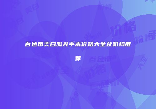 百色市美白激光手术价格大全及机构推荐
