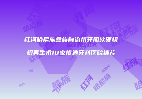 红河哈尼族彝族自治州牙周软硬组织再生术10家优选牙科医院推荐