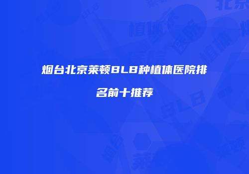 烟台北京莱顿BLB种植体医院排名前十推荐