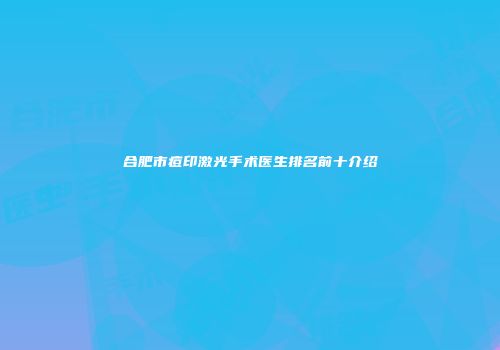 合肥市痘印激光手术医生排名前十介绍