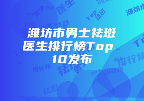 潍坊市男士祛斑医生排行榜Top 10发布