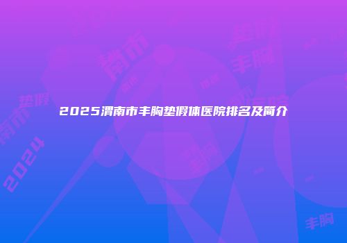 2025渭南市丰胸垫假体医院排名及简介