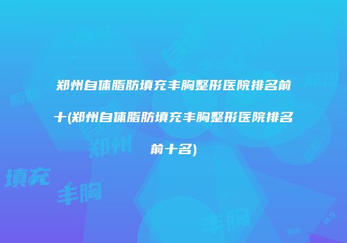 郑州自体脂肪填充丰胸整形医院排名前十(郑州自体脂肪填充丰胸整形医院排名前十名)