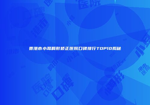 贵港市小耳畸形矫正医院口碑排行TOP10揭秘