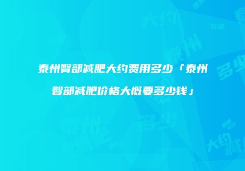 泰州臀部减肥大约费用多少「泰州臀部减肥价格大概要多少钱」