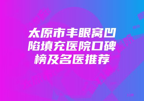 太原市丰眼窝凹陷填充医院口碑榜及名医推荐