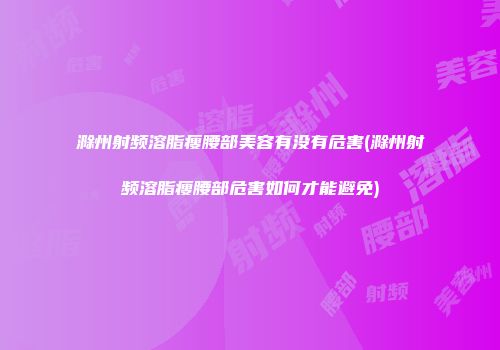 滁州射频溶脂瘦腰部美容有没有危害(滁州射频溶脂瘦腰部危害如何才能避免)