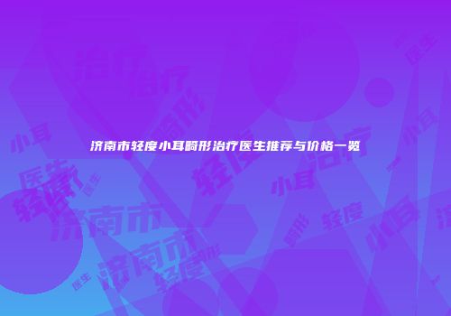 济南市轻度小耳畸形治疗医生推荐与价格一览