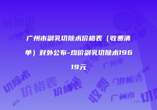 广州市副乳切除术价格表（收费清单）对外公布-均价副乳切除术19619元