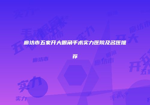 廊坊市五家开大眼角手术实力医院及名医推荐