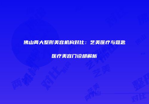 佛山两大整形美容机构对比：艺美医疗与蔻匙医疗美容门诊部解析