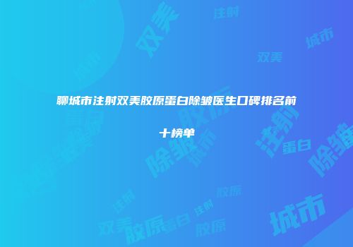 聊城市注射双美胶原蛋白除皱医生口碑排名前十榜单