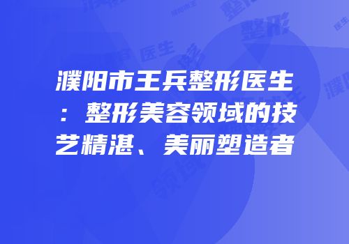 濮阳市王兵整形医生：整形美容领域的技艺精湛、美丽塑造者