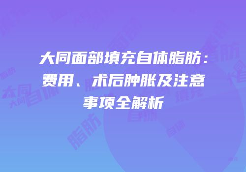 大同面部填充自体脂肪：费用、术后肿胀及注意事项全解析