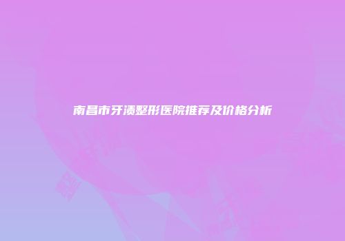 南昌市牙渍整形医院推荐及价格分析