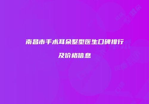 南昌市手术耳朵整型医生口碑排行及价格信息
