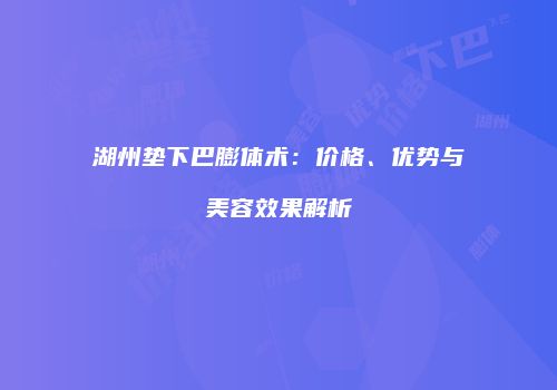 湖州垫下巴膨体术：价格、优势与美容效果解析