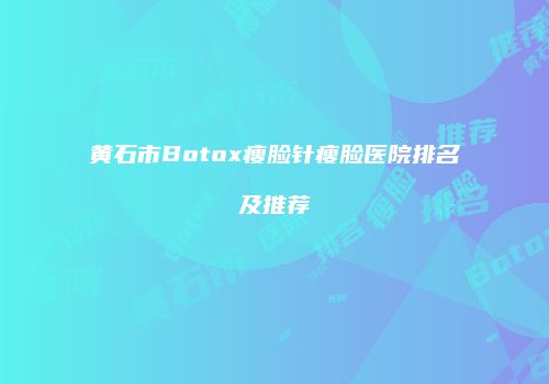 黄石市Botox瘦脸针瘦脸医院排名及推荐