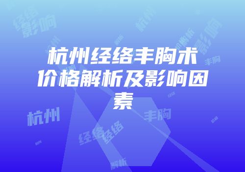 杭州经络丰胸术价格解析及影响因素
