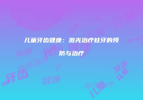 儿童牙齿健康：激光治疗蛀牙的预防与治疗