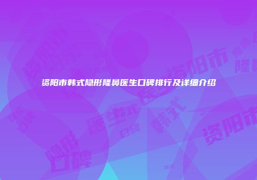 资阳市韩式隐形隆鼻医生口碑排行及详细介绍