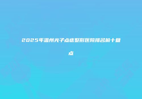 2025年温州光子点痣整形医院排名前十盘点