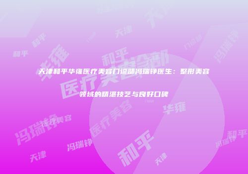 天津和平华雍医疗美容门诊部冯瑞铮医生：整形美容领域的精湛技艺与良好口碑