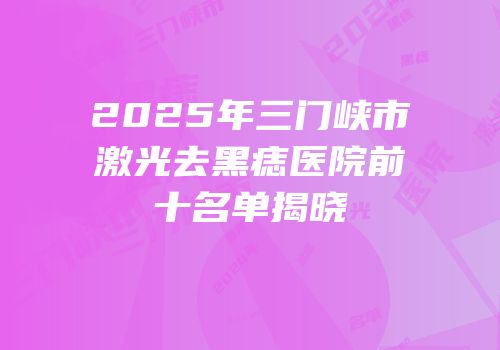 2025年三门峡市激光去黑痣医院前十名单揭晓