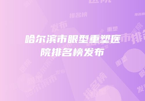 哈尔滨市眼型重塑医院排名榜发布