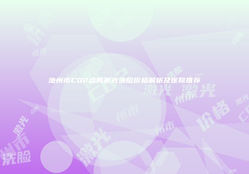 池州市CO2点阵激光洗脸价格解析及医院推荐