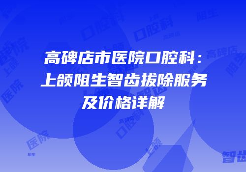 高碑店市医院口腔科：上颌阻生智齿拔除服务及价格详解