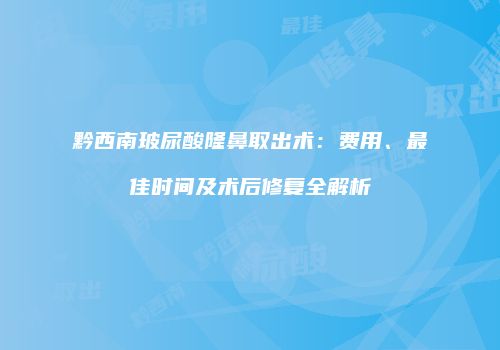 黔西南玻尿酸隆鼻取出术：费用、最佳时间及术后修复全解析