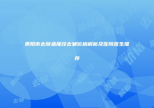 贵阳市去除鱼尾纹去皱价格解析及医院医生推荐
